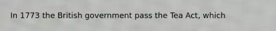 In 1773 the British government pass the Tea Act, which