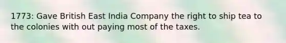 1773: Gave British East India Company the right to ship tea to the colonies with out paying most of the taxes.