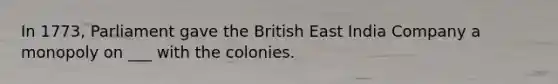 In 1773, Parliament gave the British East India Company a monopoly on ___ with the colonies.