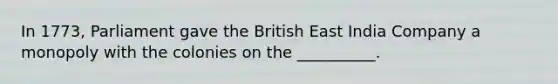 In 1773, Parliament gave the British East India Company a monopoly with the colonies on the __________.