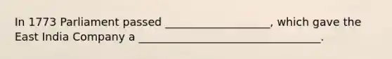 In 1773 Parliament passed ___________________, which gave the East India Company a _________________________________.