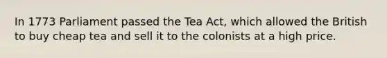 In 1773 Parliament passed the Tea Act, which allowed the British to buy cheap tea and sell it to the colonists at a high price.