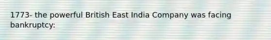 1773- the powerful British East India Company was facing bankruptcy: