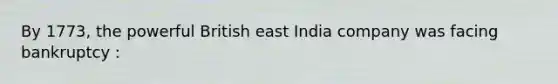 By 1773, the powerful British east India company was facing bankruptcy :