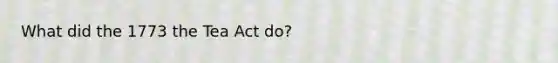 What did the 1773 the Tea Act do?