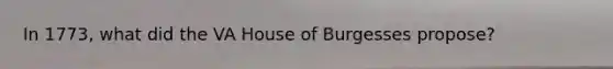 In 1773, what did the VA House of Burgesses propose?