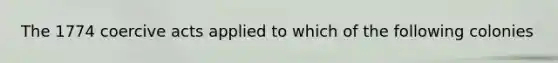 The 1774 coercive acts applied to which of the following colonies