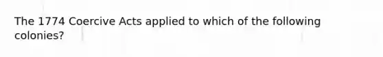The 1774 Coercive Acts applied to which of the following colonies?