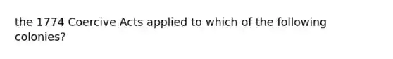 the 1774 Coercive Acts applied to which of the following colonies?