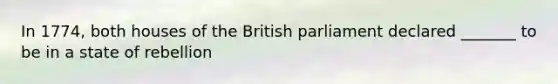 In 1774, both houses of the British parliament declared _______ to be in a state of rebellion