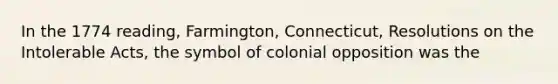 In the 1774 reading, Farmington, Connecticut, Resolutions on the Intolerable Acts, the symbol of colonial opposition was the