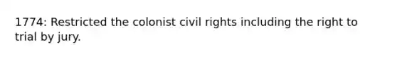 1774: Restricted the colonist civil rights including the right to trial by jury.