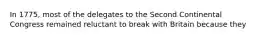 In 1775, most of the delegates to the Second Continental Congress remained reluctant to break with Britain because they