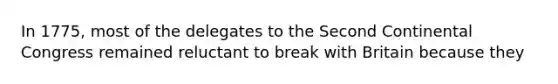 In 1775, most of the delegates to the Second Continental Congress remained reluctant to break with Britain because they