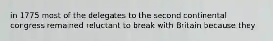 in 1775 most of the delegates to the second continental congress remained reluctant to break with Britain because they