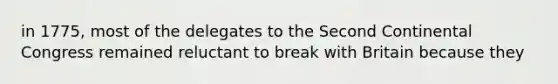 in 1775, most of the delegates to the Second Continental Congress remained reluctant to break with Britain because they