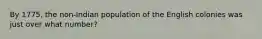 By 1775, the non-Indian population of the English colonies was just over what number?