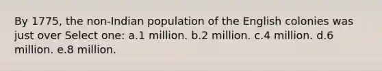 By 1775, the non-Indian population of the English colonies was just over Select one: a.1 million. b.2 million. c.4 million. d.6 million. e.8 million.