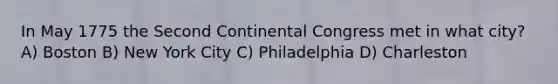 In May 1775 the Second Continental Congress met in what city? A) Boston B) New York City C) Philadelphia D) Charleston