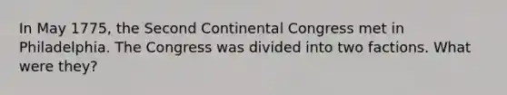 In May 1775, the Second Continental Congress met in Philadelphia. The Congress was divided into two factions. What were they?