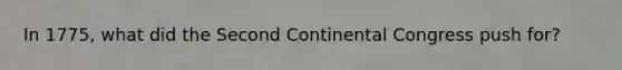 In 1775, what did the Second Continental Congress push for?