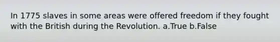 In 1775 slaves in some areas were offered freedom if they fought with the British during the Revolution. a.True b.False