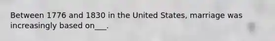 Between 1776 and 1830 in the United States, marriage was increasingly based on___.