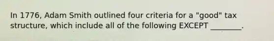 In 1776, Adam Smith outlined four criteria for a "good" tax structure, which include all of the following EXCEPT ________.