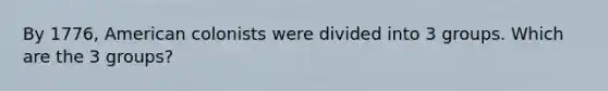 By 1776, American colonists were divided into 3 groups. Which are the 3 groups?