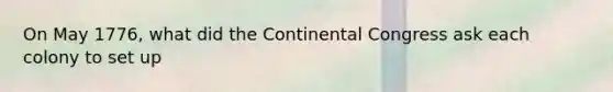 On May 1776, what did the Continental Congress ask each colony to set up