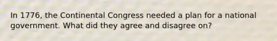 In 1776, the Continental Congress needed a plan for a national government. What did they agree and disagree on?