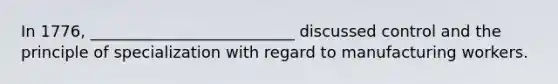 In 1776, __________________________ discussed control and the principle of specialization with regard to manufacturing workers.