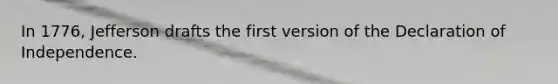 In 1776, Jefferson drafts the first version of the Declaration of Independence.