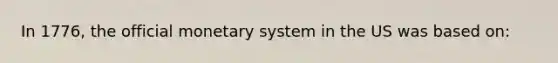 In 1776, the official monetary system in the US was based on: