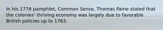 In his 1776 pamphlet, Common Sense, Thomas Paine stated that the colonies' thriving economy was largely due to favorable British policies up to 1763.