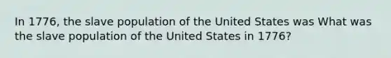 In 1776, the slave population of the United States was What was the slave population of the United States in 1776?