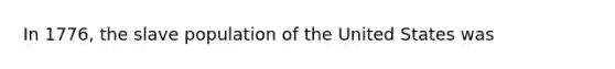 In 1776, the slave population of the United States was