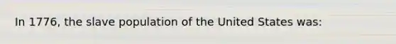 In 1776, the slave population of the United States was: