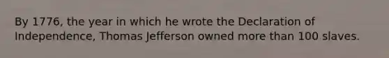 By 1776, the year in which he wrote the Declaration of Independence, Thomas Jefferson owned more than 100 slaves.