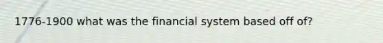 1776-1900 what was the financial system based off of?