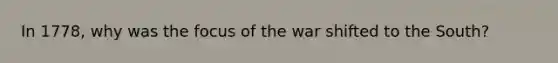 In 1778, why was the focus of the war shifted to the South?