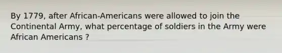 By 1779, after African-Americans were allowed to join the Continental Army, what percentage of soldiers in the Army were African Americans ?