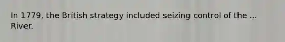 In 1779, the British strategy included seizing control of the ... River.