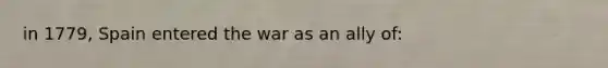 in 1779, Spain entered the war as an ally of: