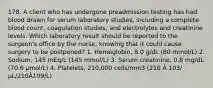 178. A client who has undergone preadmission testing has had blood drawn for serum laboratory studies, including a complete blood count, coagulation studies, and electrolytes and creatinine levels. Which laboratory result should be reported to the surgeon's office by the nurse, knowing that it could cause surgery to be postponed? 1. Hemoglobin, 8.0 g/dL (80 mmol/L) 2. Sodium, 145 mEq/L (145 mmol/L) 3. Serum creatinine, 0.8 mg/dL (70.6 μmol/L) 4. Platelets, 210,000 cells/mm3 (210 Â 103/μL/210Â109/L)