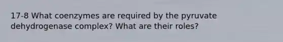 17-8 What coenzymes are required by the pyruvate dehydrogenase complex? What are their roles?