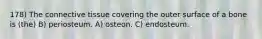 178) The connective tissue covering the outer surface of a bone is (the) B) periosteum. A) osteon. C) endosteum.