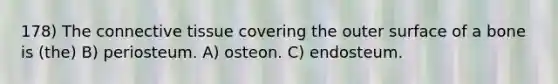 178) The connective tissue covering the outer surface of a bone is (the) B) periosteum. A) osteon. C) endosteum.