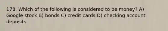 178. Which of the following is considered to be money? A) Google stock B) bonds C) credit cards D) checking account deposits