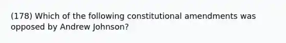 (178) Which of the following constitutional amendments was opposed by Andrew Johnson?